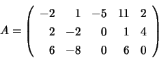 \begin{displaymath}
A = \left( \begin{array}{rrrrr}
-2 & 1 & -5 & 11 & 2 \\
2 & -2 & 0 & 1 & 4 \\
6 & -8 & 0 & 6 & 0
\end{array} \right)
\end{displaymath}