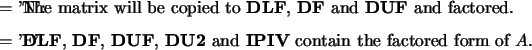 \begin{optionarg}
\item[{= 'N':}] The matrix will be copied to {\bf DLF},
{\bf ...
...UF}, {\bf DU2}
and {\bf IPIV} contain the factored form of $A$.
\end{optionarg}