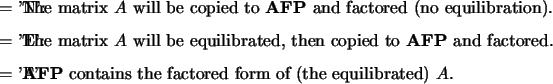 \begin{optionarg}
\item[{= 'N':}] The matrix $A$\ will be copied to {\bf AFP} a...
...{\bf AFP} contains the factored form of (the equilibrated) $A$.
\end{optionarg}