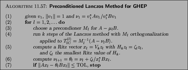 \begin{algorithm}{Preconditioned Lanczos Method for GHEP}
{
\begin{tabbing}
(nr)...
...heta_l B x_l \Vert \leq \mathrm{TOL}$, {\bf stop}
\end{tabbing}}
\end{algorithm}