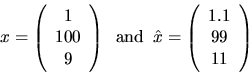 \begin{displaymath}
x = \left( \begin{array}{c} 1 \\ 100 \\ 9 \end{array} \right...
...= \left( \begin{array}{c} 1.1 \\ 99 \\ 11 \end{array} \right)
\end{displaymath}