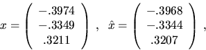 \begin{displaymath}
x = \left( \begin{array}{c} -.3974 \\ -.3349 \\ .3211 \end{a...
...n{array}{c} -.3968 \\ -.3344 \\ .3207 \end{array} \right) \; ,
\end{displaymath}