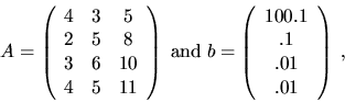 \begin{displaymath}
A = \left( \begin{array}{ccc} 4 & 3 & 5 \\ 2 & 5 & 8 \\ 3 & ...
...n{array}{c} 100.1 \\ .1 \\ .01 \\ .01 \end{array} \right) \; ,
\end{displaymath}