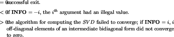 \begin{infoarg}
\item[{$=$\ 0:}] successful exit.
\item[{$<$\ 0:}] if {\bf INFO}...
...ments of an intermediate
bidiagonal form did not converge to zero.
\end{infoarg}