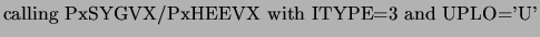 $\displaystyle \mbox{calling PxSYGVX/PxHEEVX with ITYPE=3 and UPLO='U'}$