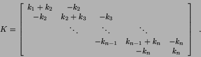 \begin{displaymath}
K = \bmat{ccccc}
k_1 + k_2 & -k_2 & & & \\
-k_2 & k_2 + k_3...
...-1} & k_{n-1} + k_n & -k_n \\
& & & -k_n & k_n \emat \; \; .
\end{displaymath}