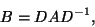 \begin{displaymath}
B=DAD^{-1},
\end{displaymath}