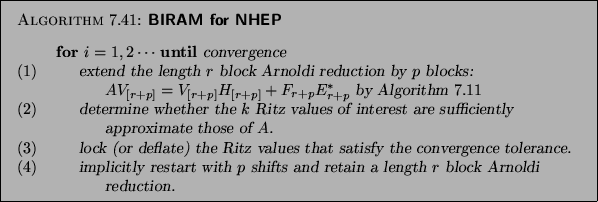 \begin{algorithm}
% latex2html id marker 23883
{BIRAM for NHEP
}
{
\begin{tabb...
...ngth $r$\ block Arnoldi \\
\> \> \> reduction.
\end{tabbing}}
\end{algorithm}