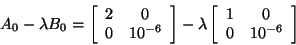 \begin{displaymath}
A_0 - \lambda B_0 =
\bmat{ccc} 2 & 0 \\ 0 & 10^{-6} \\ \emat
- \lambda
\bmat{ccc} 1 & 0 \\ 0 & 10^{-6} \\ \emat
\end{displaymath}