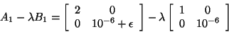 \begin{displaymath}
A_1 - \lambda B_1 =
\bmat{ccc} 2 & 0 \\ 0 & 10^{-6} + \epsilon \\ \emat
- \lambda
\bmat{ccc} 1 & 0 \\ 0 & 10^{-6} \\ \emat
\end{displaymath}