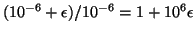 $(10^{-6} + \epsilon)/10^{-6} = 1 + 10^6 \epsilon$