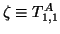 $\zeta\equiv T^A_{1,1}$