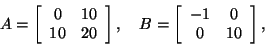 \begin{displaymath}
A = \left[\begin{array}{cc}0&10\\ 10&20\end{array}\right],
\quad
B = \left[\begin{array}{cc}-1&0\\ 0&10\end{array}\right],
\end{displaymath}