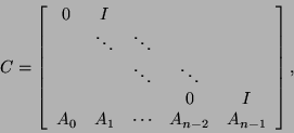 \begin{displaymath}
C = \bmat{ccccc} 0 & I & & & \\
& \ddots & \ddots & & \\
...
...& & & 0 & I \\
A_0 & A_1 & \cdots & A_{n-2} & A_{n-1} \emat,
\end{displaymath}