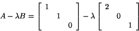 \begin{displaymath}
A - \lambda B = \bmat{ccc} 1 & & \\ & 1 & \\ & & 0 \emat - \lambda
\bmat{ccc} 2 & & \\ & 0 & \\ & & 1 \emat
\end{displaymath}