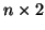 $n \times 2 $