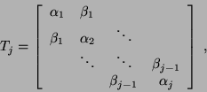 \begin{displaymath}
T_{j}=\left[
\begin{array}{cccc}\alpha_1 & \beta_1 &&\\
\be...
...beta_{j-1}\\
&&\beta_{j-1}&\alpha_j\\
\end{array} \right]\;,
\end{displaymath}